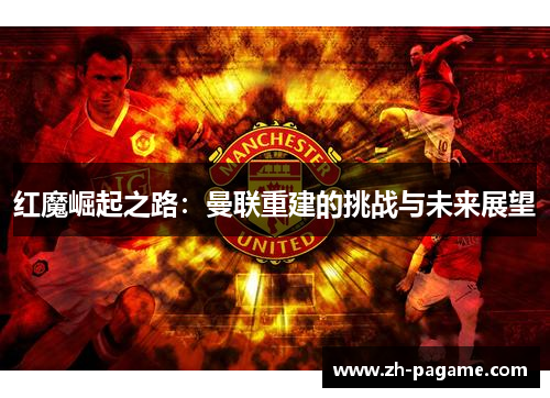 红魔崛起之路：曼联重建的挑战与未来展望