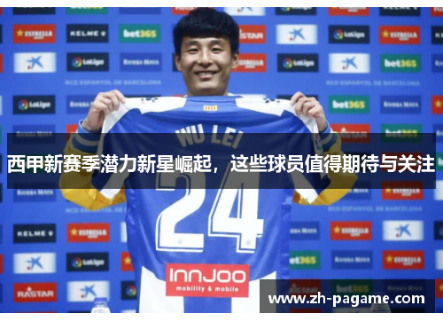 西甲新赛季潜力新星崛起，这些球员值得期待与关注
