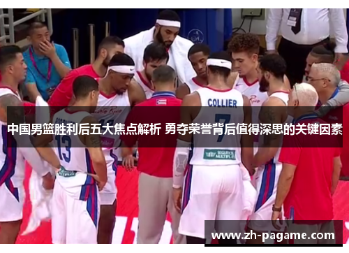 中国男篮胜利后五大焦点解析 勇夺荣誉背后值得深思的关键因素