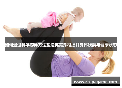 如何通过科学游泳方法塑造完美身材提升身体线条与健康状态