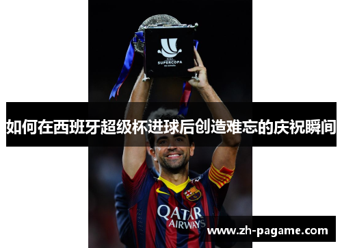 如何在西班牙超级杯进球后创造难忘的庆祝瞬间