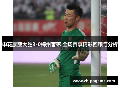 申花豪取大胜3-0梅州客家 全场赛事精彩回顾与分析