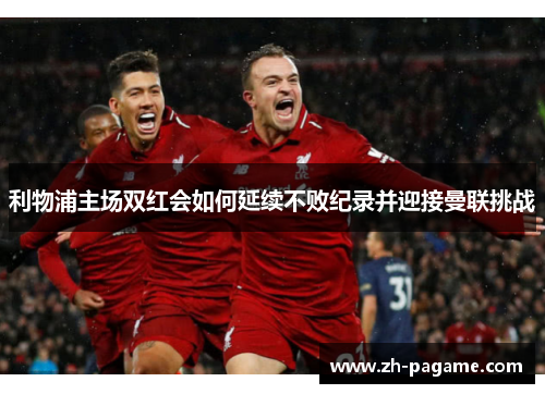 利物浦主场双红会如何延续不败纪录并迎接曼联挑战