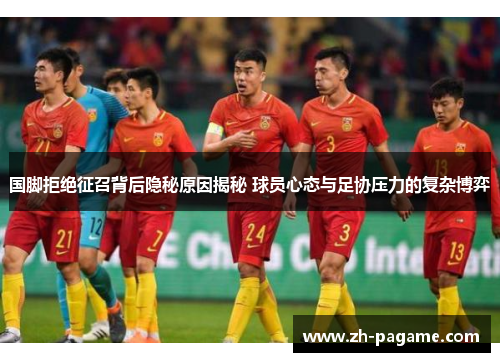 国脚拒绝征召背后隐秘原因揭秘 球员心态与足协压力的复杂博弈