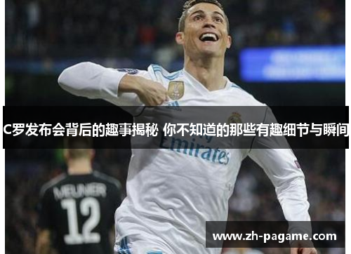C罗发布会背后的趣事揭秘 你不知道的那些有趣细节与瞬间