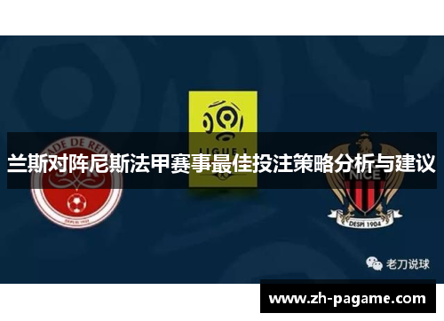 兰斯对阵尼斯法甲赛事最佳投注策略分析与建议 兰斯对阵尼斯法甲赛事最佳投注策略分析与建议