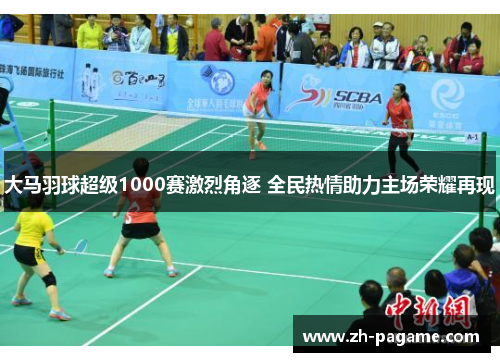 大马羽球超级1000赛激烈角逐 全民热情助力主场荣耀再现