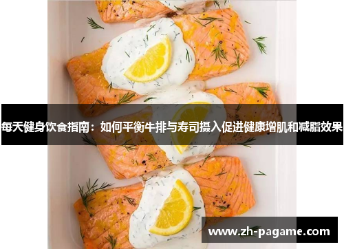 每天健身饮食指南：如何平衡牛排与寿司摄入促进健康增肌和减脂效果