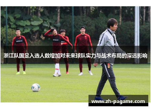 浙江队国足入选人数增加对未来球队实力与战术布局的深远影响