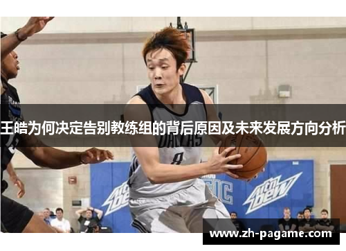 王皓为何决定告别教练组的背后原因及未来发展方向分析