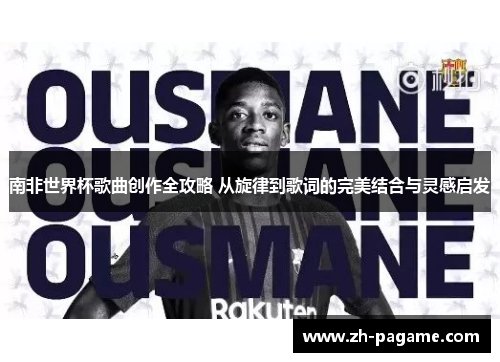 南非世界杯歌曲创作全攻略 从旋律到歌词的完美结合与灵感启发