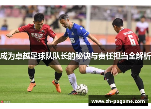 成为卓越足球队队长的秘诀与责任担当全解析