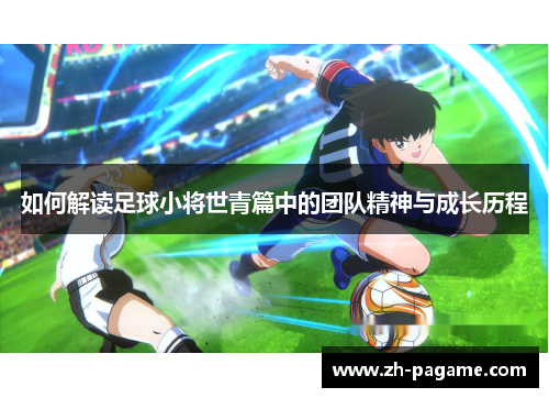 如何解读足球小将世青篇中的团队精神与成长历程