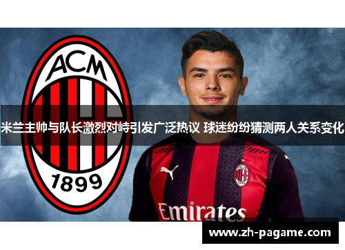 米兰主帅与队长激烈对峙引发广泛热议 球迷纷纷猜测两人关系变化
