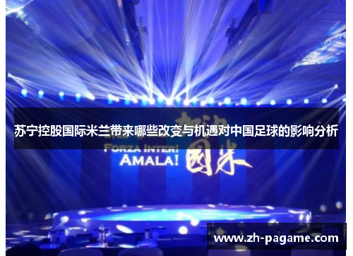 苏宁控股国际米兰带来哪些改变与机遇对中国足球的影响分析