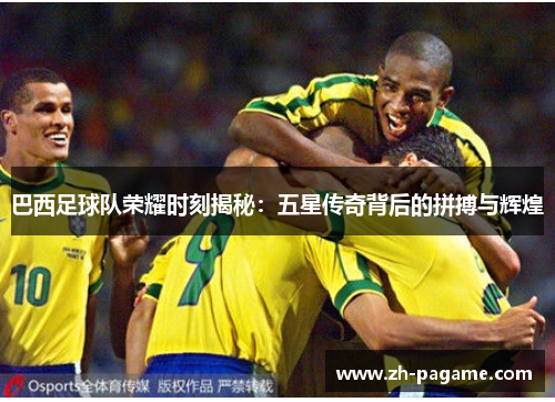 巴西足球队荣耀时刻揭秘：五星传奇背后的拼搏与辉煌