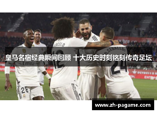 皇马名宿经典瞬间回顾 十大历史时刻铭刻传奇足坛
