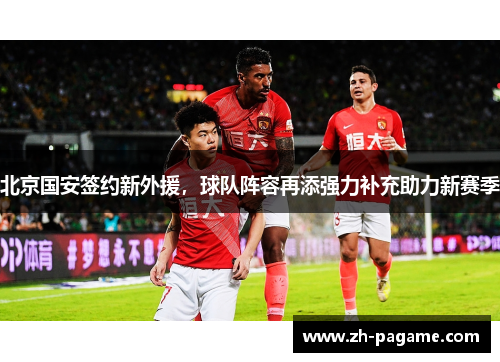 北京国安签约新外援，球队阵容再添强力补充助力新赛季
