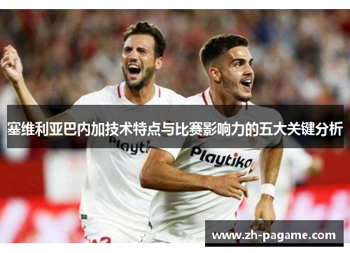 塞维利亚巴内加技术特点与比赛影响力的五大关键分析