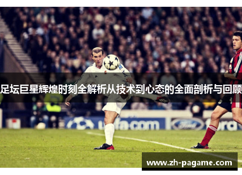 足坛巨星辉煌时刻全解析从技术到心态的全面剖析与回顾