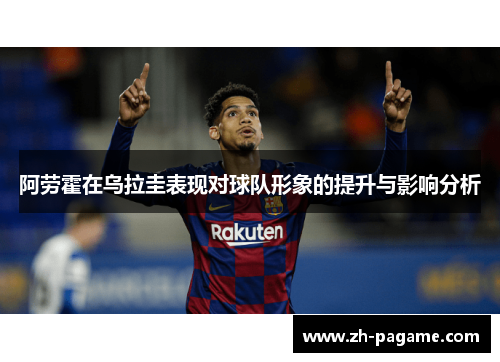 阿劳霍在乌拉圭表现对球队形象的提升与影响分析