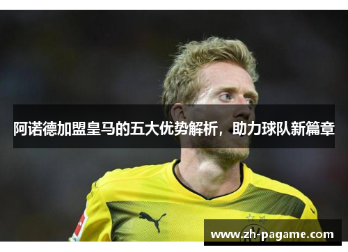 阿诺德加盟皇马的五大优势解析，助力球队新篇章