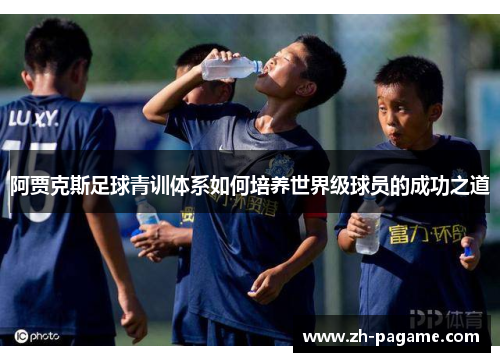阿贾克斯足球青训体系如何培养世界级球员的成功之道