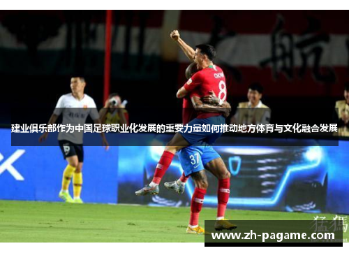 建业俱乐部作为中国足球职业化发展的重要力量如何推动地方体育与文化融合发展