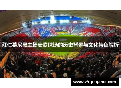 拜仁慕尼黑主场安联球场的历史背景与文化特色解析