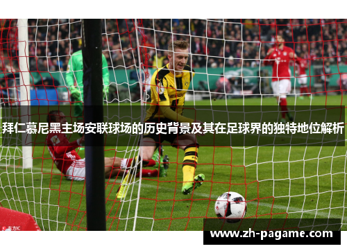 拜仁慕尼黑主场安联球场的历史背景及其在足球界的独特地位解析