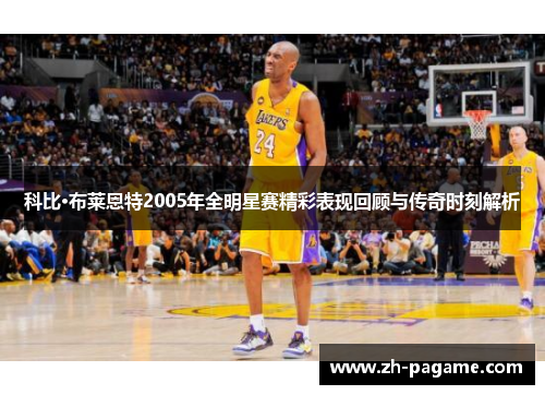 科比·布莱恩特2005年全明星赛精彩表现回顾与传奇时刻解析