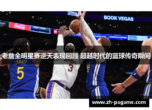 老詹全明星赛逆天表现回顾 超越时代的篮球传奇瞬间
