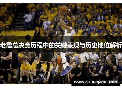 老詹总决赛历程中的关键表现与历史地位解析