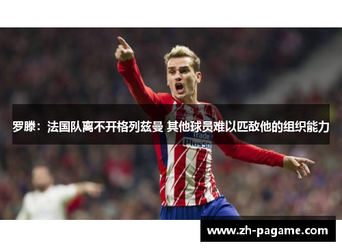 罗滕：法国队离不开格列兹曼 其他球员难以匹敌他的组织能力