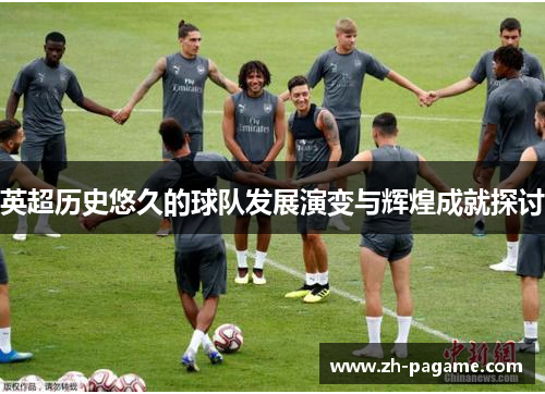 英超历史悠久的球队发展演变与辉煌成就探讨