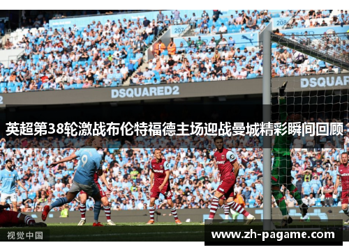 英超第38轮激战布伦特福德主场迎战曼城精彩瞬间回顾