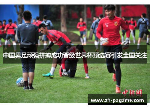 中国男足顽强拼搏成功晋级世界杯预选赛引发全国关注