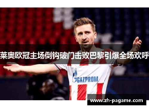 莱奥欧冠主场倒钩破门击败巴黎引爆全场欢呼