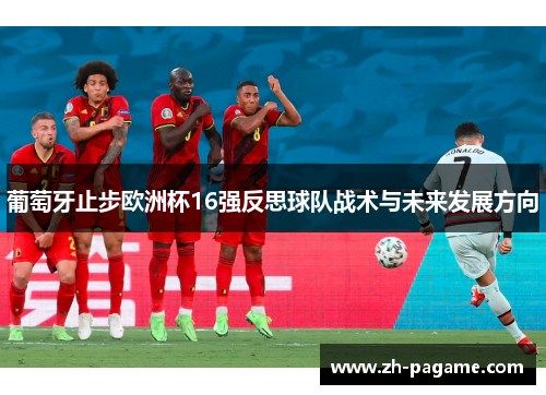 葡萄牙止步欧洲杯16强反思球队战术与未来发展方向