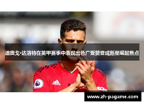 迪奥戈·达洛特在英甲赛季中表现出色广受赞誉成新星崛起焦点