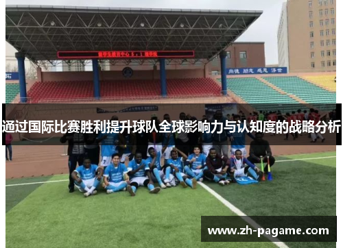 通过国际比赛胜利提升球队全球影响力与认知度的战略分析