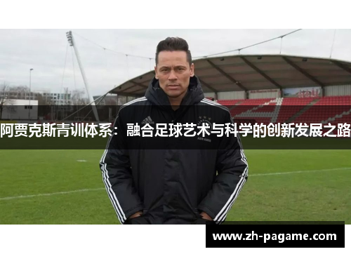 阿贾克斯青训体系：融合足球艺术与科学的创新发展之路
