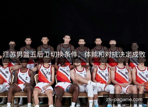 江苏男篮五后卫切换条件，体能和对抗决定成败